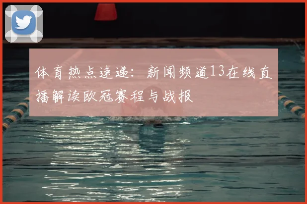 体育热点速递：新闻频道13在线直播解读欧冠赛程与战报
